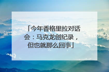 今年香格里拉对话会：马克龙创纪录，但也就那么回事